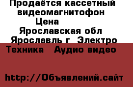 Продаётся кассетный  видеомагнитофон › Цена ­ 1 000 - Ярославская обл., Ярославль г. Электро-Техника » Аудио-видео   